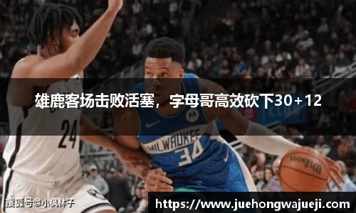 雄鹿客场击败活塞，字母哥高效砍下30+12