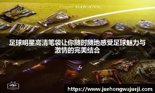 足球明星高清笔袋让你随时随地感受足球魅力与激情的完美结合