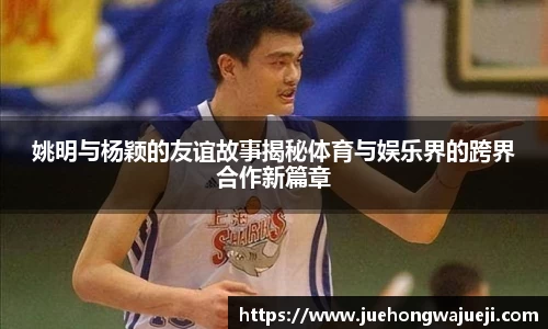 姚明与杨颖的友谊故事揭秘体育与娱乐界的跨界合作新篇章
