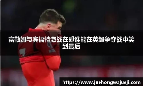 富勒姆与宾福特激战在即谁能在英超争夺战中笑到最后