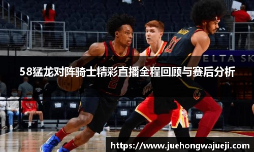 58猛龙对阵骑士精彩直播全程回顾与赛后分析