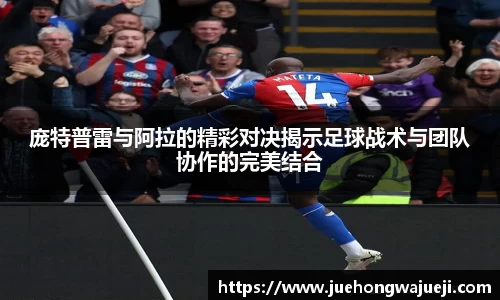 庞特普雷与阿拉的精彩对决揭示足球战术与团队协作的完美结合