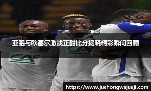 亚眠与欧塞尔激战正酣比分揭晓精彩瞬间回顾
