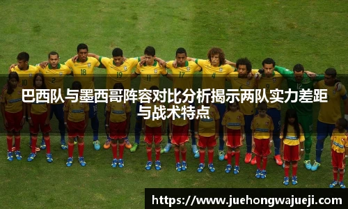 巴西队与墨西哥阵容对比分析揭示两队实力差距与战术特点