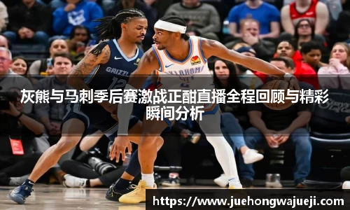 灰熊与马刺季后赛激战正酣直播全程回顾与精彩瞬间分析