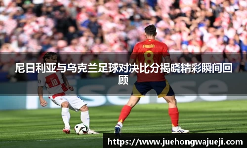 尼日利亚与乌克兰足球对决比分揭晓精彩瞬间回顾