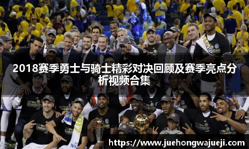 2018赛季勇士与骑士精彩对决回顾及赛季亮点分析视频合集
