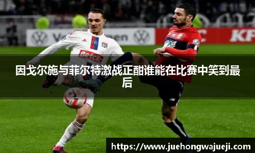 因戈尔施与菲尔特激战正酣谁能在比赛中笑到最后
