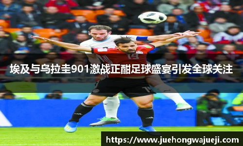 埃及与乌拉圭901激战正酣足球盛宴引发全球关注