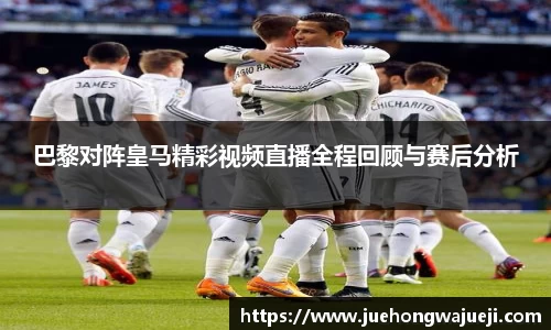 巴黎对阵皇马精彩视频直播全程回顾与赛后分析