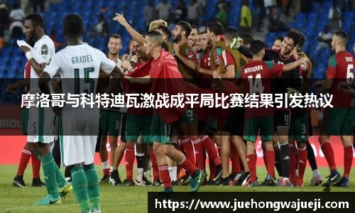 摩洛哥与科特迪瓦激战成平局比赛结果引发热议