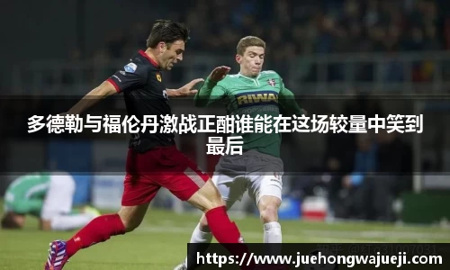 多德勒与福伦丹激战正酣谁能在这场较量中笑到最后