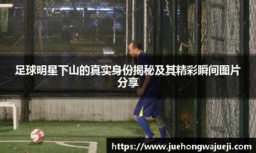 足球明星下山的真实身份揭秘及其精彩瞬间图片分享