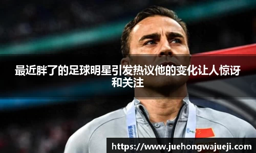 最近胖了的足球明星引发热议他的变化让人惊讶和关注